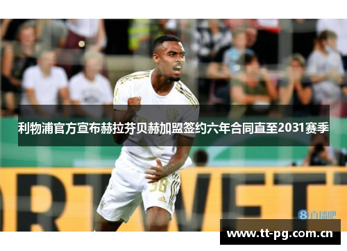 利物浦官方宣布赫拉芬贝赫加盟签约六年合同直至2031赛季