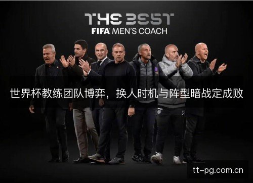 世界杯教练团队博弈,换人时机与阵型暗战定成败 世界杯教练团队博弈,换人时机与阵型暗战定成败
